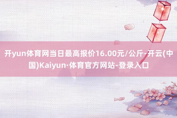 开yun体育网当日最高报价16.00元/公斤-开云(中国)Kaiyun·体育官方网站-登录入口