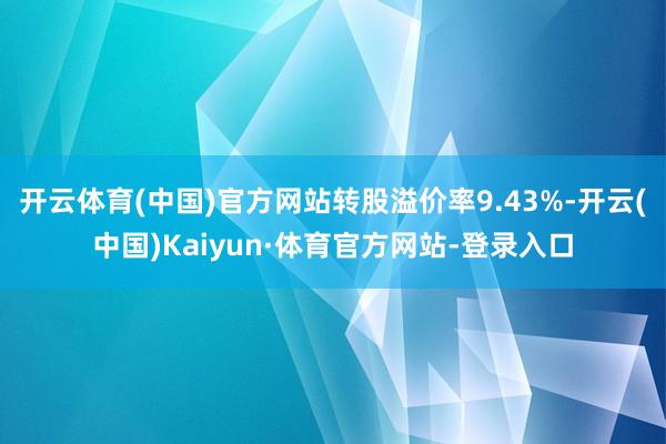 开云体育(中国)官方网站转股溢价率9.43%-开云(中国)Kaiyun·体育官方网站-登录入口