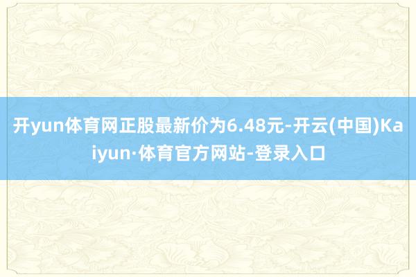 开yun体育网正股最新价为6.48元-开云(中国)Kaiyun·体育官方网站-登录入口