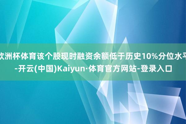 欧洲杯体育该个股现时融资余额低于历史10%分位水平-开云(中国)Kaiyun·体育官方网站-登录入口