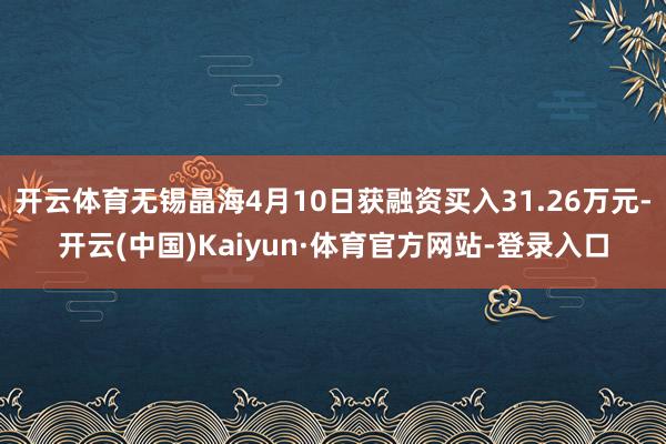 开云体育无锡晶海4月10日获融资买入31.26万元-开云(中国)Kaiyun·体育官方网站-登录入口