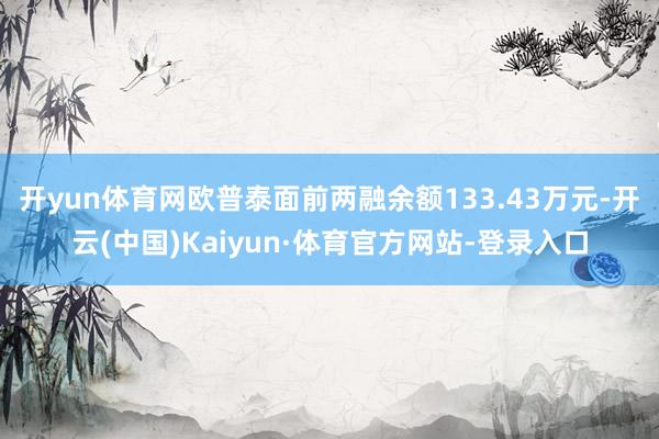 开yun体育网欧普泰面前两融余额133.43万元-开云(中国)Kaiyun·体育官方网站-登录入口