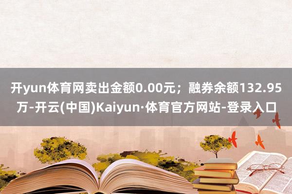 开yun体育网卖出金额0.00元；融券余额132.95万-开云(中国)Kaiyun·体育官方网站-登录入口