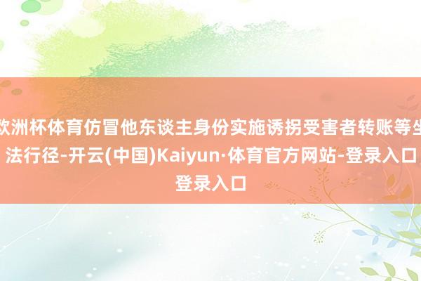 欧洲杯体育仿冒他东谈主身份实施诱拐受害者转账等坐法行径-开云(中国)Kaiyun·体育官方网站-登录入口