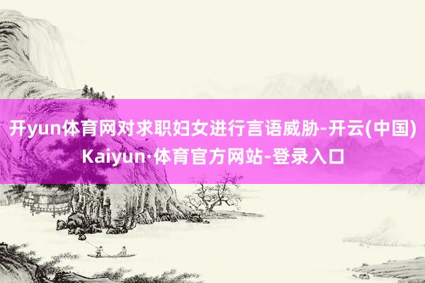 开yun体育网对求职妇女进行言语威胁-开云(中国)Kaiyun·体育官方网站-登录入口