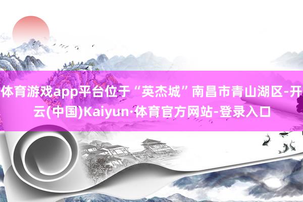 体育游戏app平台位于“英杰城”南昌市青山湖区-开云(中国)Kaiyun·体育官方网站-登录入口