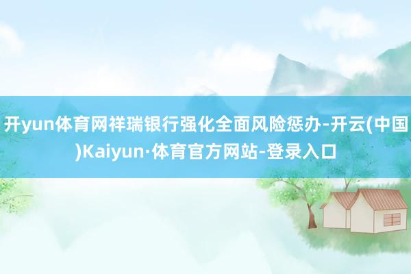 开yun体育网祥瑞银行强化全面风险惩办-开云(中国)Kaiyun·体育官方网站-登录入口