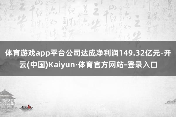 体育游戏app平台公司达成净利润149.32亿元-开云(中国)Kaiyun·体育官方网站-登录入口