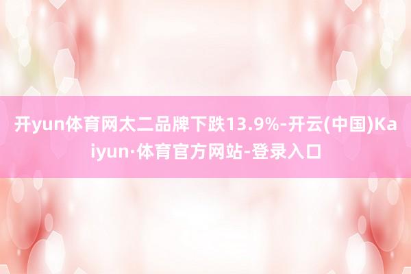 开yun体育网太二品牌下跌13.9%-开云(中国)Kaiyun·体育官方网站-登录入口