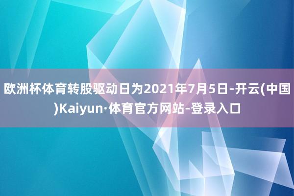 欧洲杯体育转股驱动日为2021年7月5日-开云(中国)Kaiyun·体育官方网站-登录入口