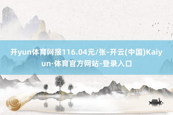 开yun体育网报116.04元/张-开云(中国)Kaiyun·体育官方网站-登录入口