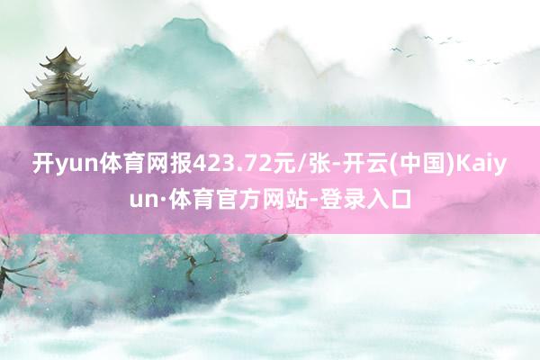 开yun体育网报423.72元/张-开云(中国)Kaiyun·体育官方网站-登录入口