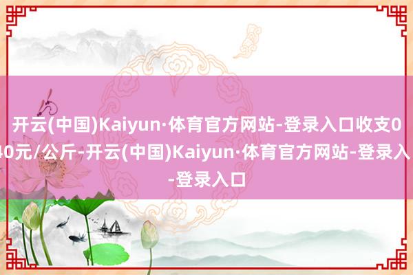 开云(中国)Kaiyun·体育官方网站-登录入口收支0.40元/公斤-开云(中国)Kaiyun·体育官方网站-登录入口