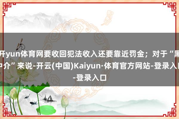 开yun体育网要收回犯法收入还要靠近罚金；对于“黑中介”来说-开云(中国)Kaiyun·体育官方网站-登录入口