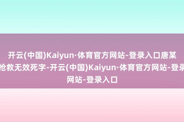 开云(中国)Kaiyun·体育官方网站-登录入口唐某某经抢救无效死字-开云(中国)Kaiyun·体育官方网站-登录入口