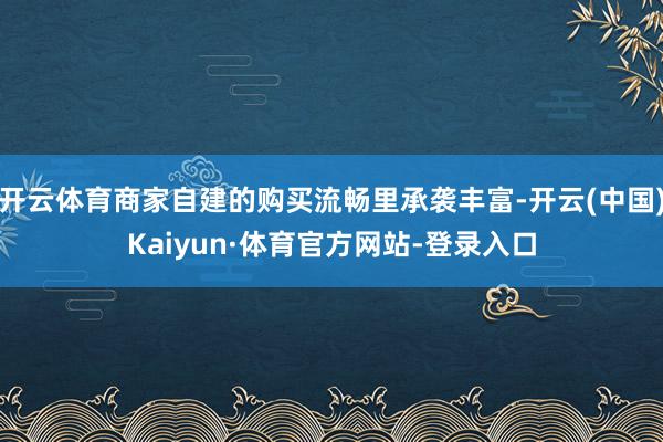 开云体育商家自建的购买流畅里承袭丰富-开云(中国)Kaiyun·体育官方网站-登录入口