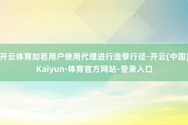 开云体育如若用户使用代理进行造孽行径-开云(中国)Kaiyun·体育官方网站-登录入口