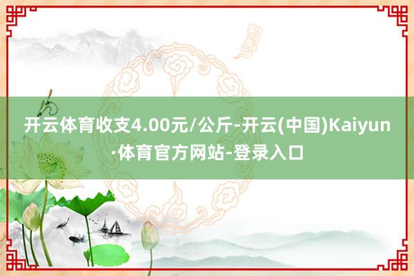 开云体育收支4.00元/公斤-开云(中国)Kaiyun·体育官方网站-登录入口