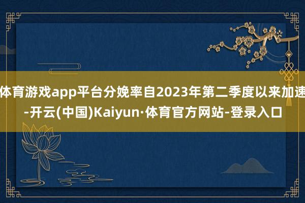 体育游戏app平台分娩率自2023年第二季度以来加速-开云(中国)Kaiyun·体育官方网站-登录入口