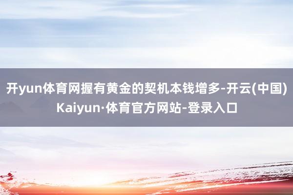 开yun体育网握有黄金的契机本钱增多-开云(中国)Kaiyun·体育官方网站-登录入口