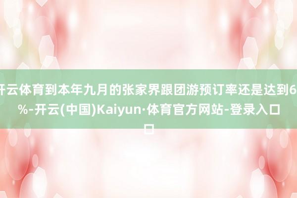 开云体育到本年九月的张家界跟团游预订率还是达到60%-开云(中国)Kaiyun·体育官方网站-登录入口