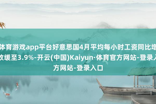 体育游戏app平台好意思国4月平均每小时工资同比增速放缓至3.9%-开云(中国)Kaiyun·体育官方网站-登录入口