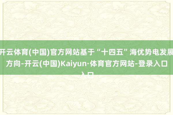 开云体育(中国)官方网站基于“十四五”海优势电发展方向-开云(中国)Kaiyun·体育官方网站-登录入口