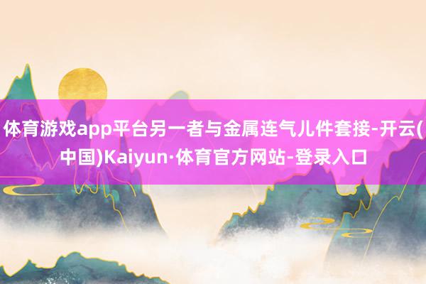 体育游戏app平台另一者与金属连气儿件套接-开云(中国)Kaiyun·体育官方网站-登录入口