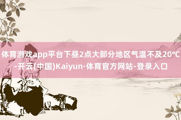 体育游戏app平台下昼2点大部分地区气温不及20℃-开云(中国)Kaiyun·体育官方网站-登录入口