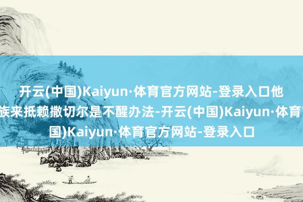 开云(中国)Kaiyun·体育官方网站-登录入口他以为基于国籍或种族来抵赖撒切尔是不醒办法-开云(中国)Kaiyun·体育官方网站-登录入口