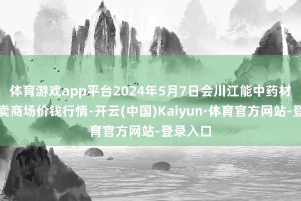 体育游戏app平台2024年5月7日会川江能中药材抽象买卖商场价钱行情-开云(中国)Kaiyun·体育官方网站-登录入口