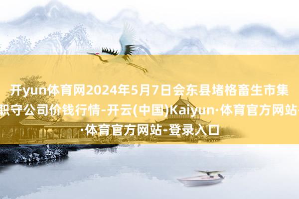 开yun体育网2024年5月7日会东县堵格畜生市集计较有限职守公司价钱行情-开云(中国)Kaiyun·体育官方网站-登录入口