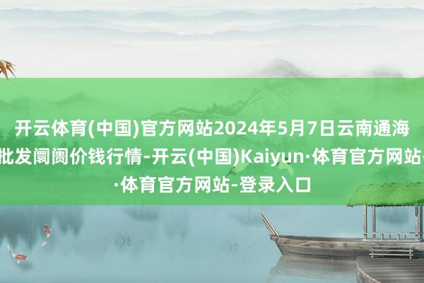 开云体育(中国)官方网站2024年5月7日云南通海金山蔬菜批发阛阓价钱行情-开云(中国)Kaiyun·体育官方网站-登录入口