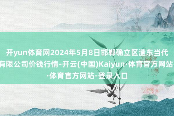 开yun体育网2024年5月8日邯郸确立区滏东当代农业处理有限公司价钱行情-开云(中国)Kaiyun·体育官方网站-登录入口