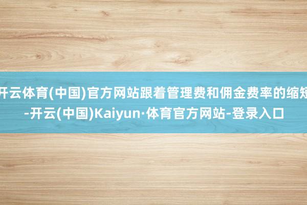 开云体育(中国)官方网站跟着管理费和佣金费率的缩短-开云(中国)Kaiyun·体育官方网站-登录入口