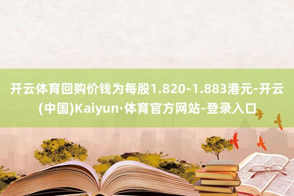 开云体育回购价钱为每股1.820-1.883港元-开云(中国)Kaiyun·体育官方网站-登录入口