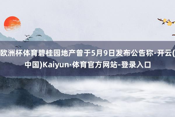 欧洲杯体育碧桂园地产曾于5月9日发布公告称-开云(中国)Kaiyun·体育官方网站-登录入口