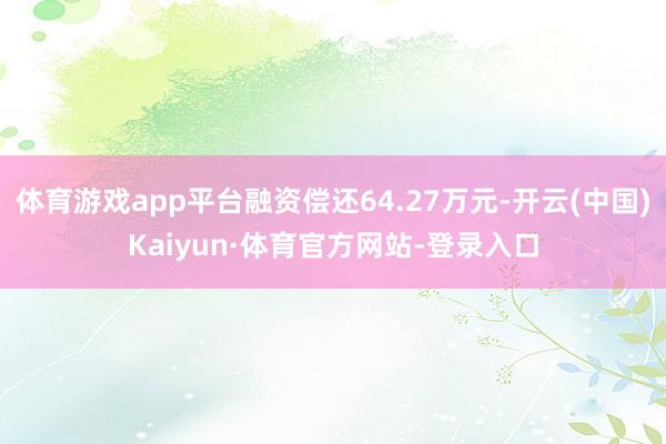 体育游戏app平台融资偿还64.27万元-开云(中国)Kaiyun·体育官方网站-登录入口