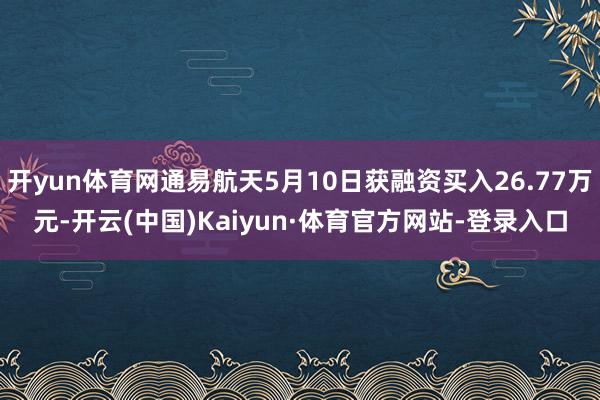 开yun体育网通易航天5月10日获融资买入26.77万元-开云(中国)Kaiyun·体育官方网站-登录入口