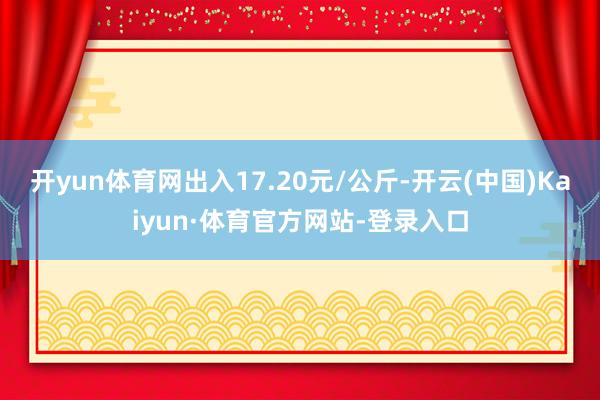 开yun体育网出入17.20元/公斤-开云(中国)Kaiyun·体育官方网站-登录入口