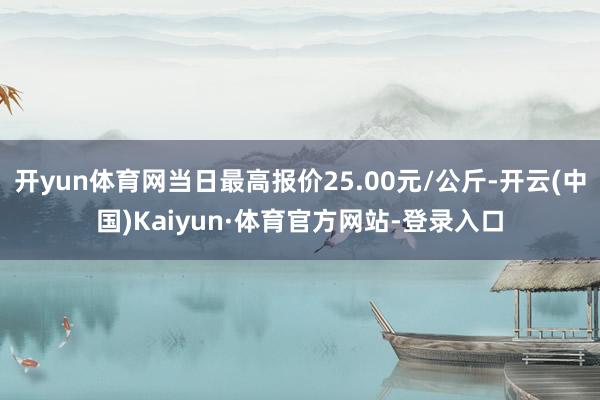 开yun体育网当日最高报价25.00元/公斤-开云(中国)Kaiyun·体育官方网站-登录入口