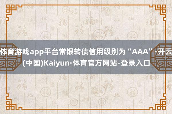 体育游戏app平台常银转债信用级别为“AAA”-开云(中国)Kaiyun·体育官方网站-登录入口