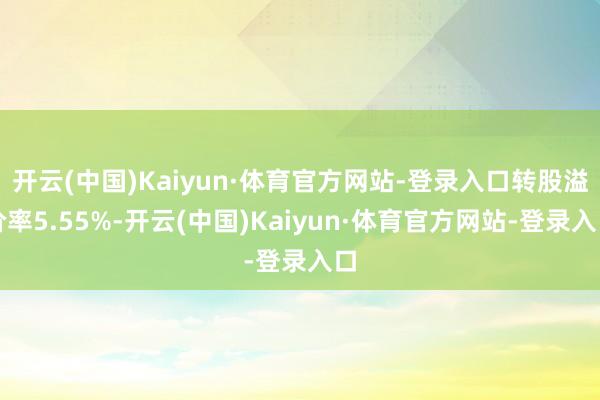 开云(中国)Kaiyun·体育官方网站-登录入口转股溢价率5.55%-开云(中国)Kaiyun·体育官方网站-登录入口