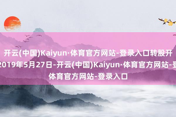 开云(中国)Kaiyun·体育官方网站-登录入口转股开动日为2019年5月27日-开云(中国)Kaiyun·体育官方网站-登录入口