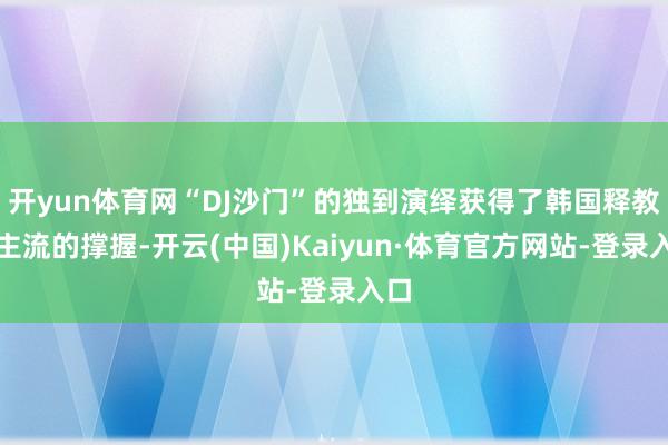 开yun体育网“DJ沙门”的独到演绎获得了韩国释教界主流的撑握-开云(中国)Kaiyun·体育官方网站-登录入口