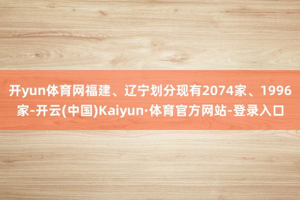 开yun体育网福建、辽宁划分现有2074家、1996家-开云(中国)Kaiyun·体育官方网站-登录入口