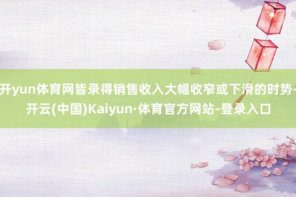 开yun体育网皆录得销售收入大幅收窄或下滑的时势-开云(中国)Kaiyun·体育官方网站-登录入口