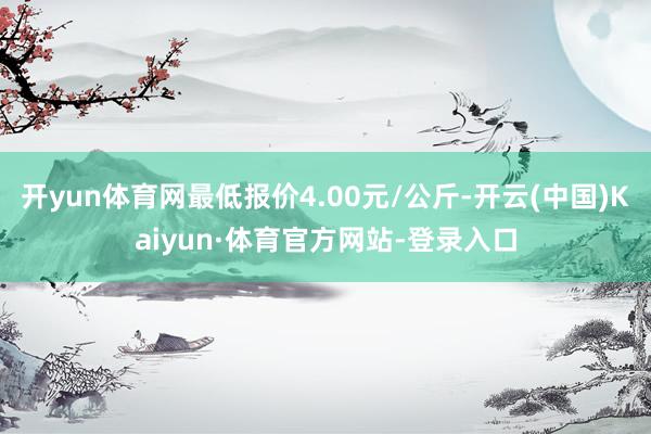 开yun体育网最低报价4.00元/公斤-开云(中国)Kaiyun·体育官方网站-登录入口