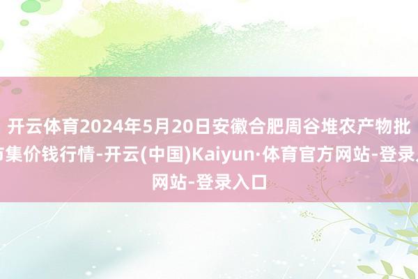 开云体育2024年5月20日安徽合肥周谷堆农产物批发市集价钱行情-开云(中国)Kaiyun·体育官方网站-登录入口