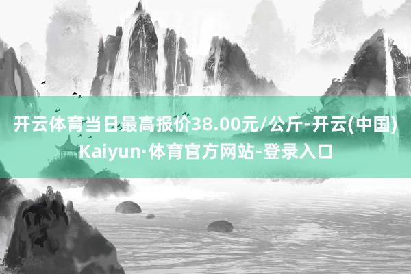 开云体育当日最高报价38.00元/公斤-开云(中国)Kaiyun·体育官方网站-登录入口